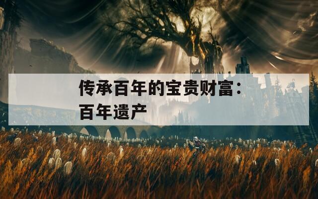 傳承百年的寶貴財富：百年遺產(chǎn)