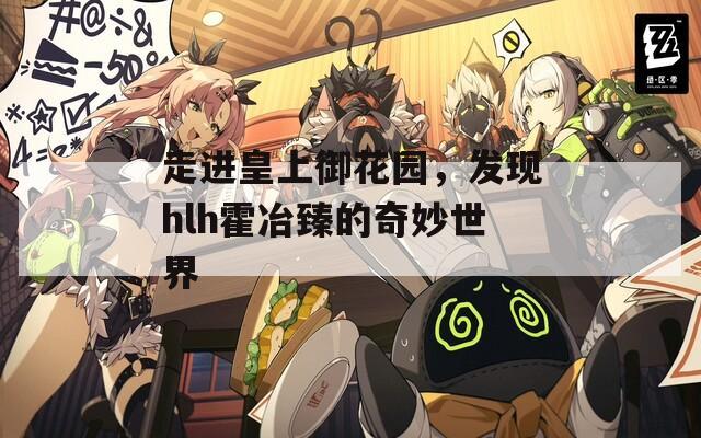 走進皇上御花園，發(fā)現(xiàn)hlh霍冶臻的奇妙世界