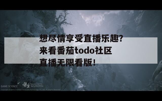 想盡情享受直播樂趣？來看番茄todo社區(qū)直播無限看版！