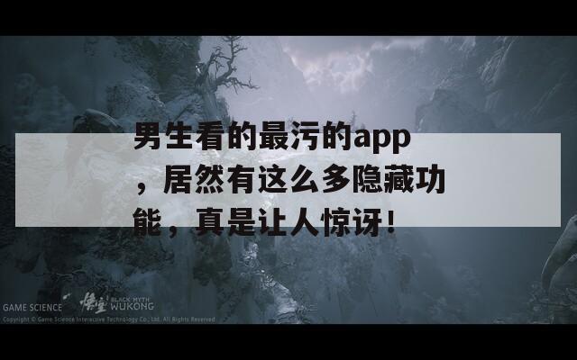 男生看的最污的app，居然有這么多隱藏功能，真是讓人驚訝！