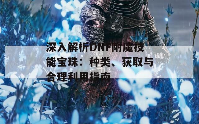 深入解析DNF附魔技能寶珠：種類、獲取與合理利用指南