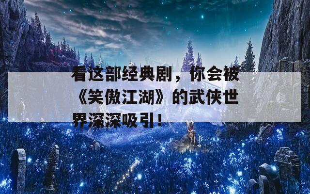 看這部經(jīng)典劇，你會被《笑傲江湖》的武俠世界深深吸引！