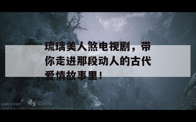 琉璃美人煞電視劇，帶你走進(jìn)那段動(dòng)人的古代愛(ài)情故事里！
