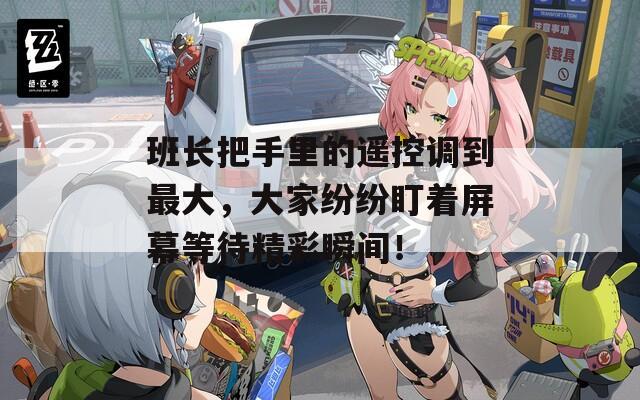 班長(zhǎng)把手里的遙控調(diào)到最大，大家紛紛盯著屏幕等待精彩瞬間！