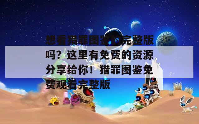 想看獵罪圖鑒的完整版嗎？這里有免費的資源分享給你！獵罪圖鑒免費觀看完整版