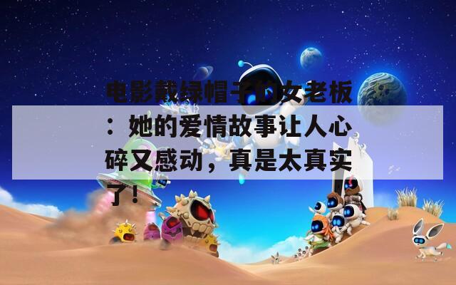 電影戴綠帽子的女老板：她的愛(ài)情故事讓人心碎又感動(dòng)，真是太真實(shí)了！