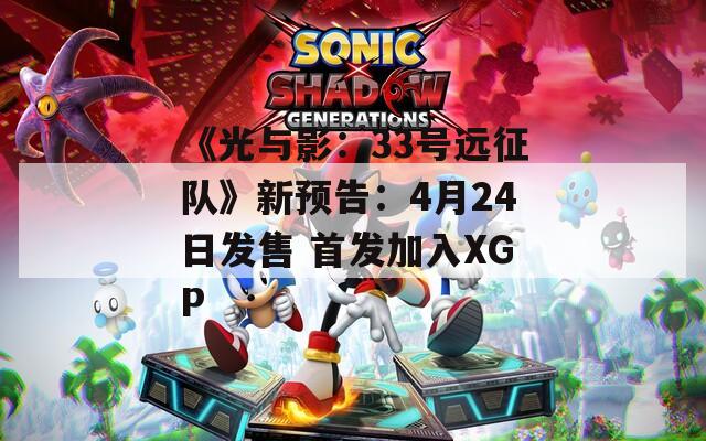 《光與影：33號遠(yuǎn)征隊》新預(yù)告：4月24日發(fā)售 首發(fā)加入XGP
