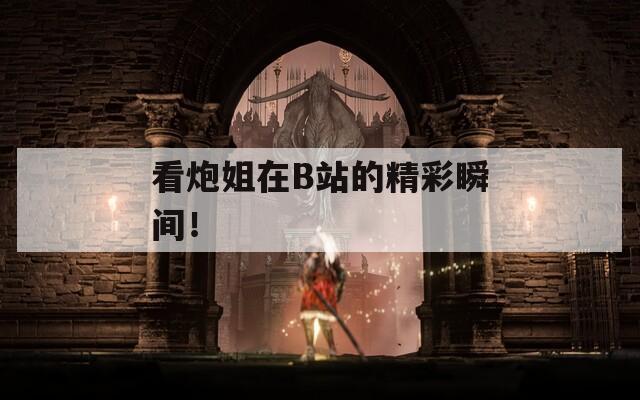 看炮姐在B站的精彩瞬間！