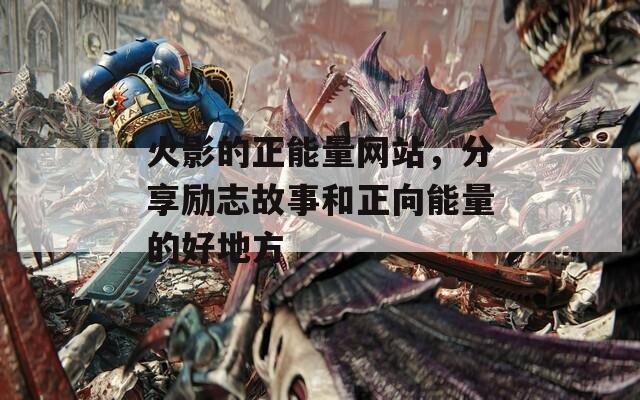 火影的正能量網(wǎng)站，分享勵(lì)志故事和正向能量的好地方