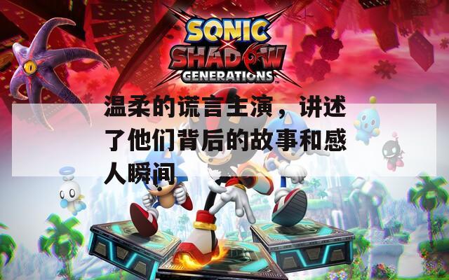 溫柔的謊言主演，講述了他們背后的故事和感人瞬間