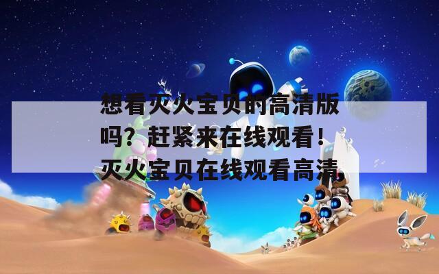 想看滅火寶貝的高清版嗎？趕緊來在線觀看！滅火寶貝在線觀看高清