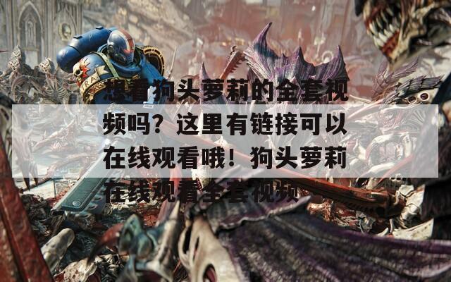 想看狗頭蘿莉的全套視頻嗎？這里有鏈接可以在線觀看哦！狗頭蘿莉在線觀看全套視頻