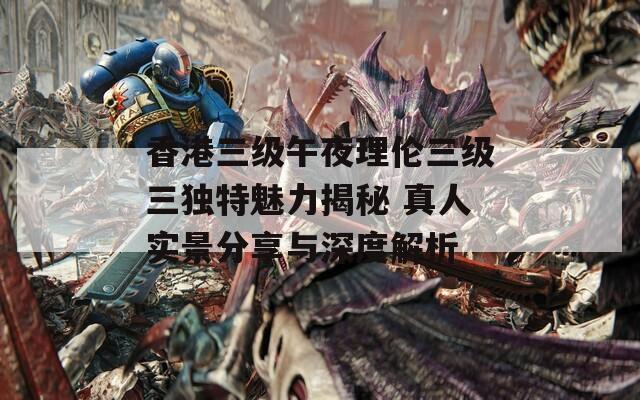 香港三級午夜理倫三級三獨(dú)特魅力揭秘 真人實(shí)景分享與深度解析