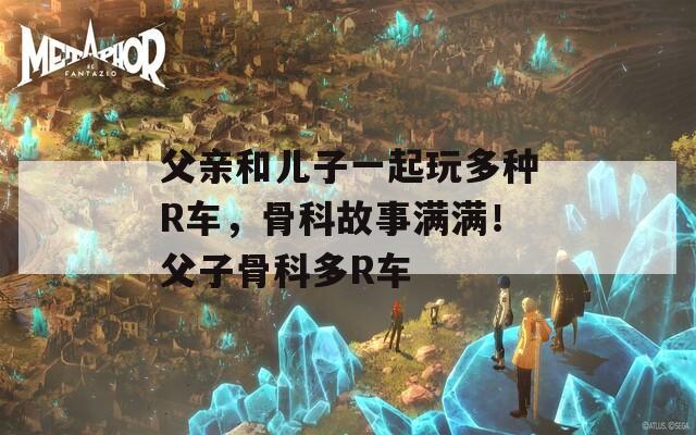 父親和兒子一起玩多種R車，骨科故事滿滿！父子骨科多R車