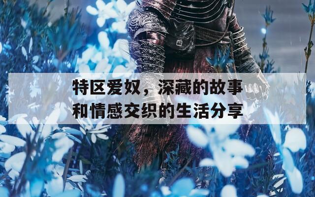 特區(qū)愛奴，深藏的故事和情感交織的生活分享