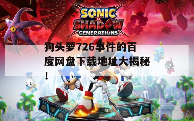 狗頭蘿726事件的百度網(wǎng)盤下載地址大揭秘！