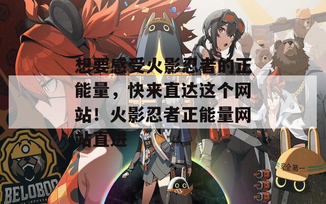 想要感受火影忍者的正能量，快來直達這個網(wǎng)站！火影忍者正能量網(wǎng)站直進