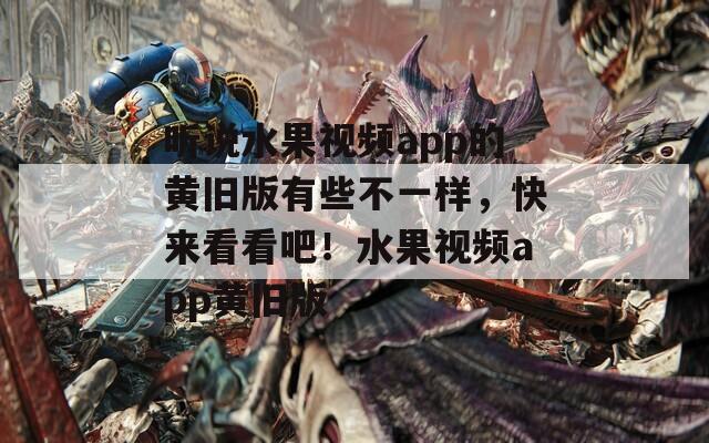 聽說(shuō)水果視頻app的黃舊版有些不一樣，快來(lái)看看吧！水果視頻app黃舊版