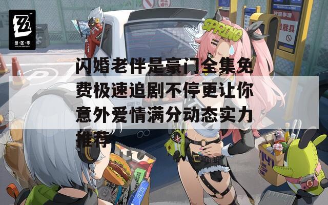 閃婚老伴是豪門全集免費極速追劇不停更讓你意外愛情滿分動態(tài)實力推薦