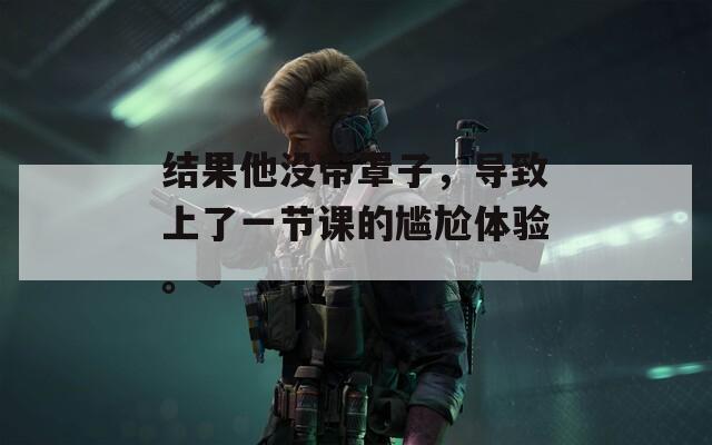 結(jié)果他沒帶罩子，導(dǎo)致上了一節(jié)課的尷尬體驗。