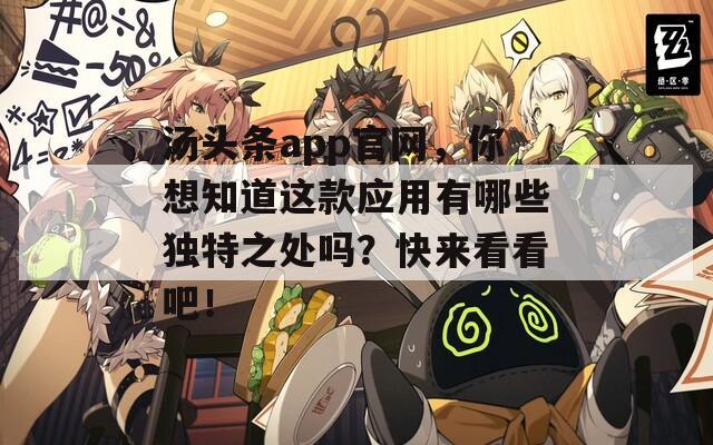 湯頭條app官網(wǎng)，你想知道這款應(yīng)用有哪些獨(dú)特之處嗎？快來看看吧！