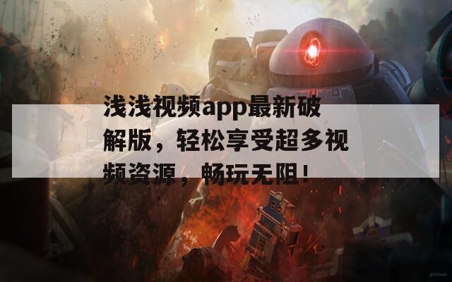 淺淺視頻app最新破解版，輕松享受超多視頻資源，暢玩無(wú)阻！