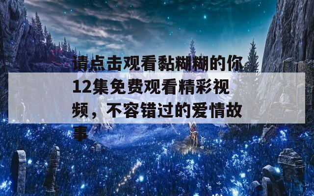 請點擊觀看黏糊糊的你12集免費觀看精彩視頻，不容錯過的愛情故事