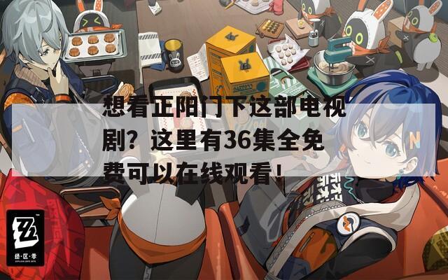 想看正陽(yáng)門下這部電視劇？這里有36集全免費(fèi)可以在線觀看！