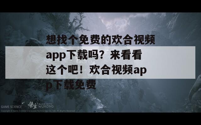 想找個(gè)免費(fèi)的歡合視頻app下載嗎？來看看這個(gè)吧！歡合視頻app下載免費(fèi)