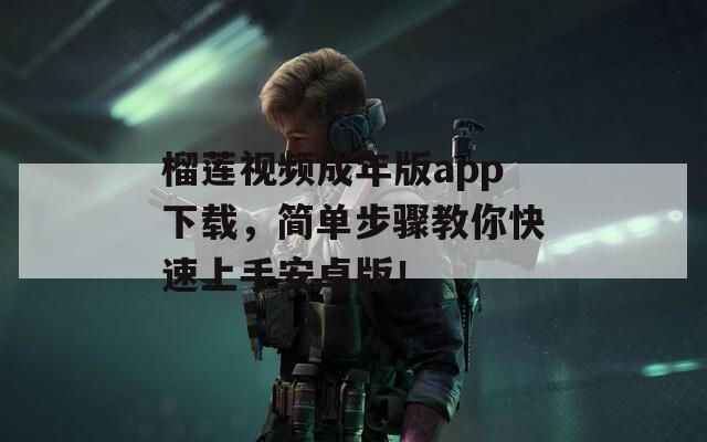 榴蓮視頻成年版app下載，簡單步驟教你快速上手安卓版！