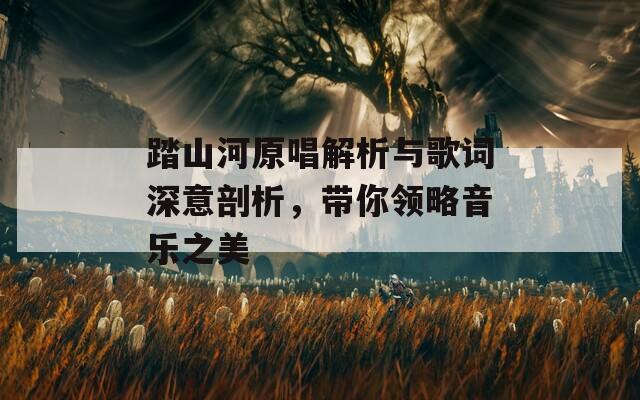 踏山河原唱解析與歌詞深意剖析，帶你領(lǐng)略音樂(lè)之美