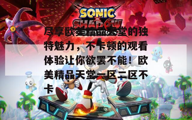 盡享歐美精品天堂的獨(dú)特魅力，不卡頓的觀看體驗(yàn)讓你欲罷不能！歐美精品天堂一區(qū)二區(qū)不卡