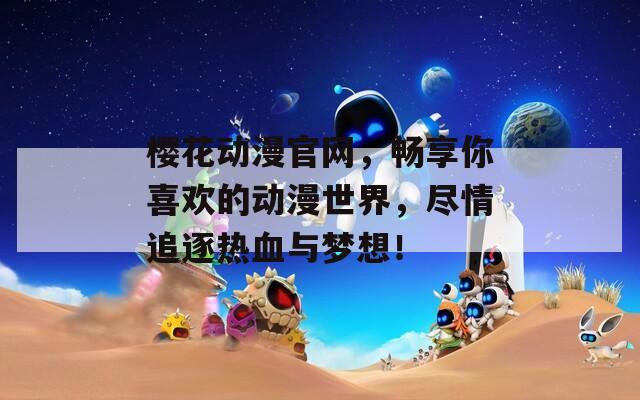 櫻花動(dòng)漫官網(wǎng)，暢享你喜歡的動(dòng)漫世界，盡情追逐熱血與夢(mèng)想！