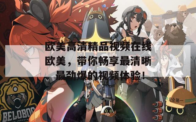 歐美高清精品視頻在線(xiàn)歐美，帶你暢享最清晰、最勁爆的視頻體驗(yàn)！