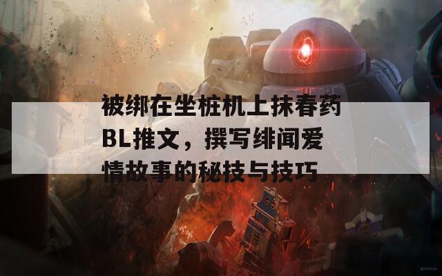 被綁在坐樁機上抹春藥BL推文，撰寫緋聞愛情故事的秘技與技巧