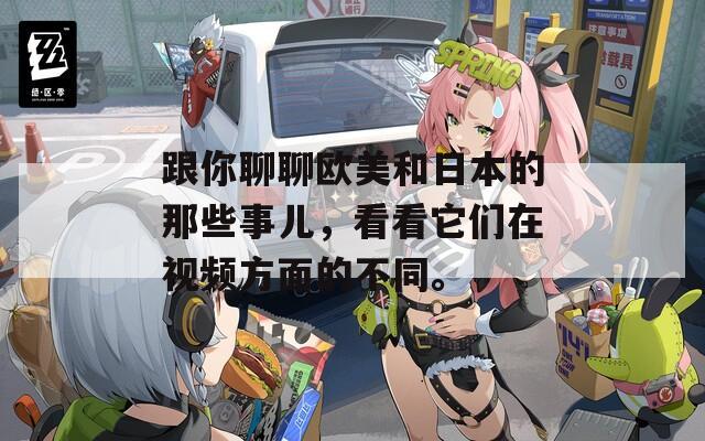 跟你聊聊歐美和日本的那些事兒，看看它們在視頻方面的不同。