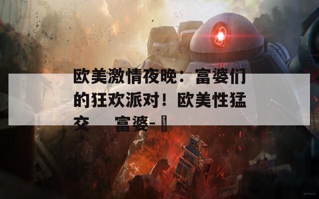 歐美激情夜晚：富婆們的狂歡派對！歐美性猛交    富婆-乂