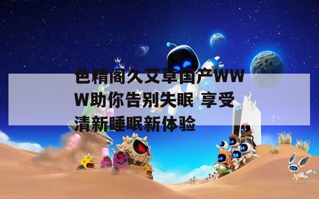 色精閣久艾草國產(chǎn)WWW助你告別失眠 享受清新睡眠新體驗