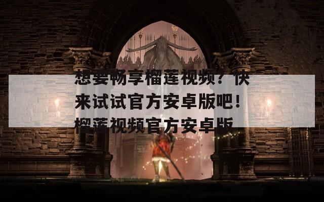 想要暢享榴蓮視頻？快來試試官方安卓版吧！榴蓮視頻官方安卓版