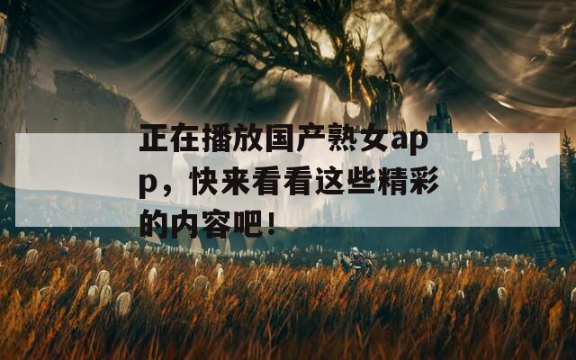正在播放國產(chǎn)熟女a(chǎn)pp，快來看看這些精彩的內(nèi)容吧！