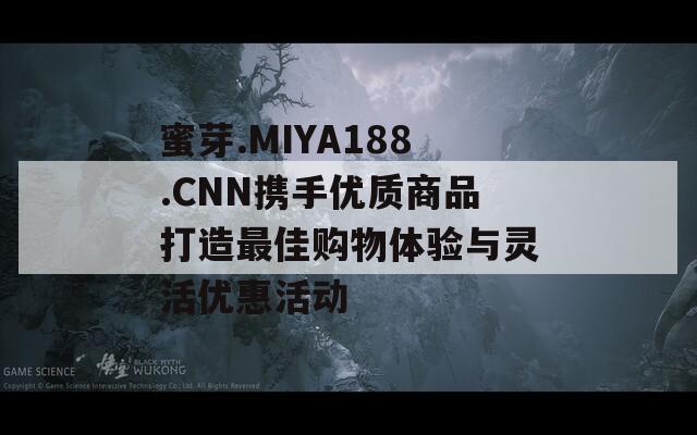 蜜芽.MIYA188.CNN攜手優(yōu)質(zhì)商品打造最佳購(gòu)物體驗(yàn)與靈活優(yōu)惠活動(dòng)