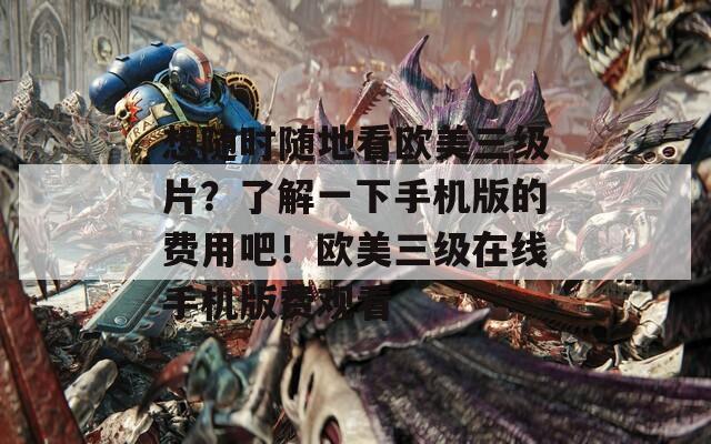 想隨時隨地看歐美三級片？了解一下手機版的費用吧！歐美三級在線手機版費觀看