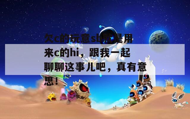 欠c的玩意sb就是用來c的hi，跟我一起聊聊這事兒吧，真有意思！