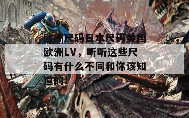 歐洲尺碼日本尺碼美國歐洲LV，聽聽這些尺碼有什么不同和你該知道的！