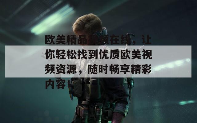 歐美精品視頻在線，讓你輕松找到優(yōu)質(zhì)歐美視頻資源，隨時(shí)暢享精彩內(nèi)容！