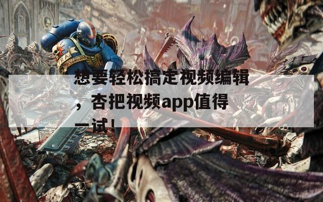 想要輕松搞定視頻編輯，杏把視頻app值得一試！