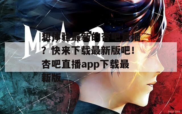 想體驗(yàn)最新的杏吧直播？快來下載最新版吧！杏吧直播app下載最新版