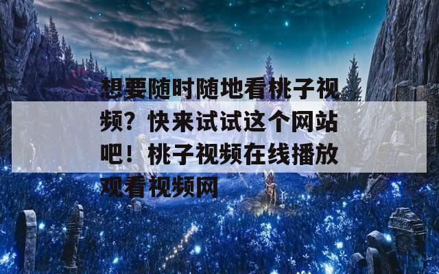 想要隨時隨地看桃子視頻？快來試試這個網(wǎng)站吧！桃子視頻在線播放觀看視頻網(wǎng)