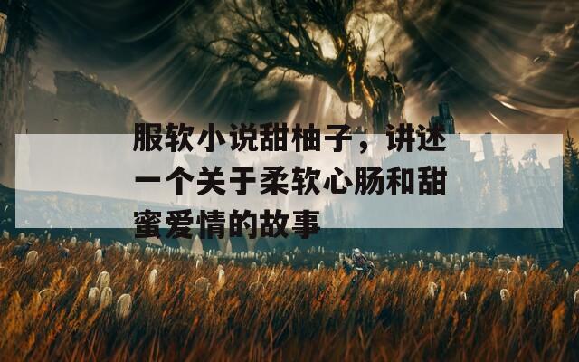 服軟小說(shuō)甜柚子，講述一個(gè)關(guān)于柔軟心腸和甜蜜愛(ài)情的故事