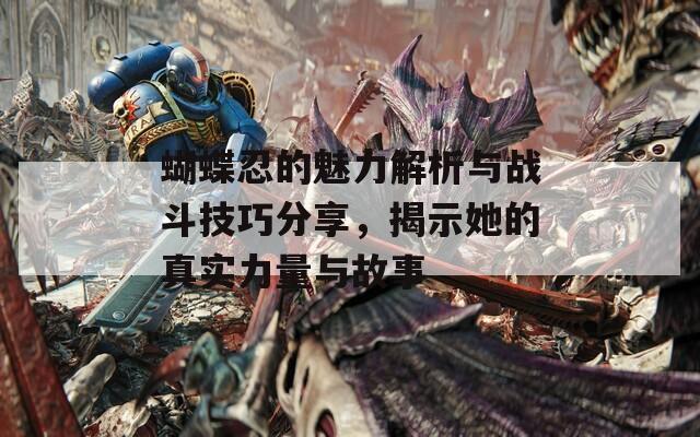 蝴蝶忍的魅力解析與戰(zhàn)斗技巧分享，揭示她的真實(shí)力量與故事
